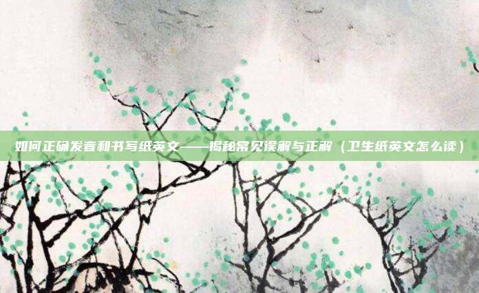如何正确发音和书写纸英文——揭秘常见误解与正解(卫生纸英文怎么读)
