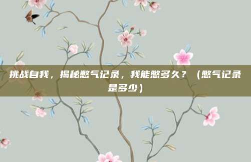 挑战自我,揭秘憋气记录,我能憋多久?(憋气记录是多少)