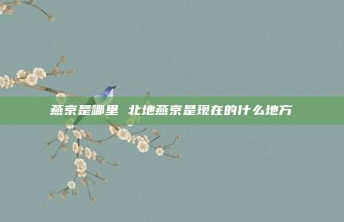 燕京是哪里 北地燕京是现在的什么地方