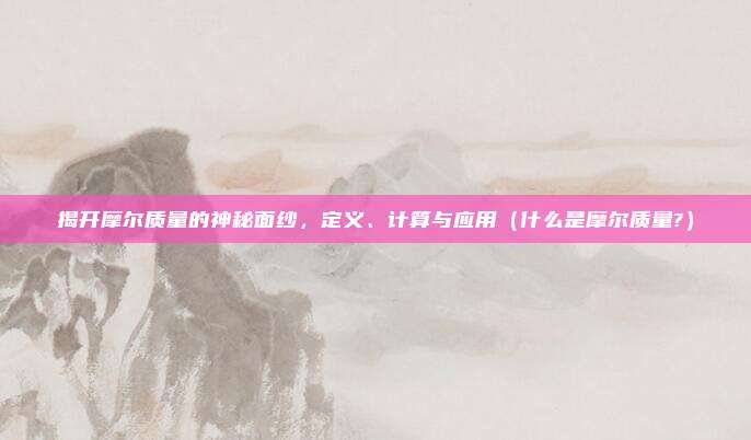 揭开摩尔质量的神秘面纱,定义、计算与应用(什么是摩尔质量?)