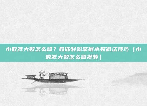 小数减大数怎么算?教你轻松掌握小数减法技巧(小数减大数怎么算视频)