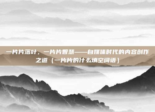 一片片落叶,一片片智慧——自媒体时代的内容创作之道(一片片的什么填空词语)