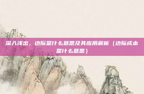 深入浅出，边际是什么意思及其应用解析（边际成本是什么意思）