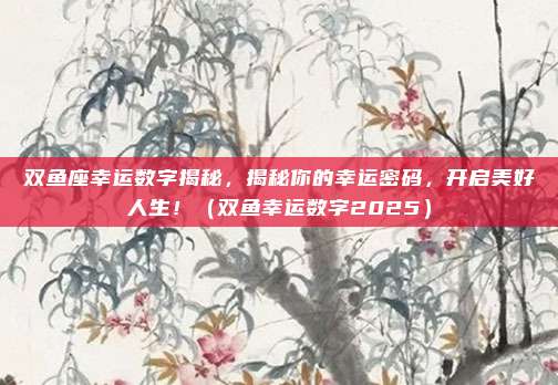 双鱼座幸运数字揭秘，揭秘你的幸运密码，开启美好人生！（双鱼幸运数字2025）
