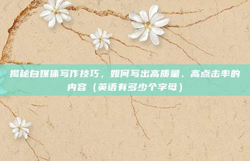 揭秘自媒体写作技巧，如何写出高质量、高点击率的内容（英语有多少个字母）
