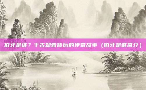伯牙是谁？千古知音背后的传奇故事（伯牙是谁简介）