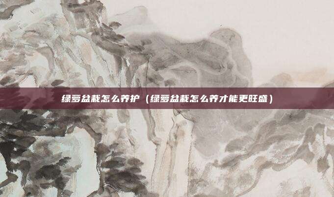 绿萝盆栽怎么养护(绿萝盆栽怎么养才能更旺盛)