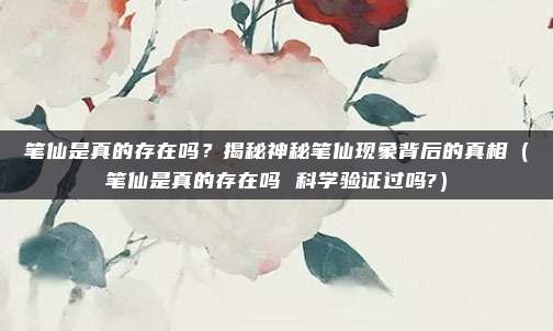 笔仙是真的存在吗？揭秘神秘笔仙现象背后的真相（笔仙是真的存在吗 科学验证过吗?）