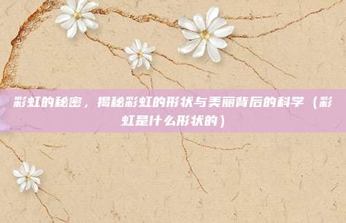 彩虹的秘密，揭秘彩虹的形状与美丽背后的科学（彩虹是什么形状的）