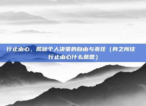 行止由心，揭秘个人决策的自由与责任（身之所往 行止由心什么意思）