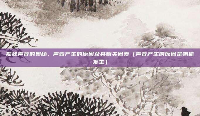 揭秘声音的奥秘，声音产生的原因及其相关因素（声音产生的原因是物体发生）