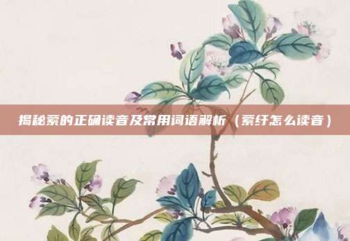 揭秘萦的正确读音及常用词语解析（萦纡怎么读音）