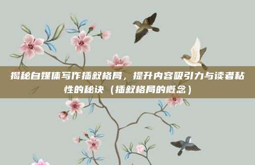揭秘自媒体写作插叙格局，提升内容吸引力与读者粘性的秘诀（插叙格局的概念）