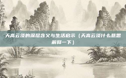天高云淡的深层含义与生活启示（天高云淡什么意思解释一下）