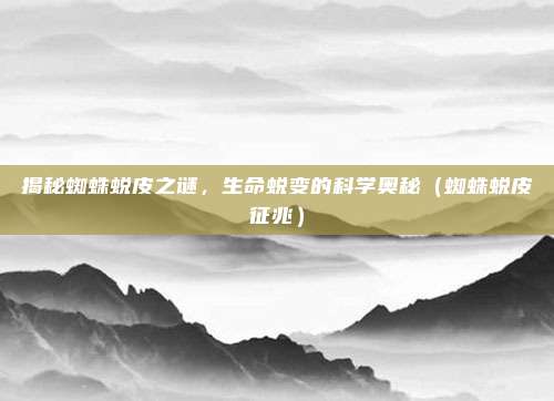 揭秘蜘蛛蜕皮之谜，生命蜕变的科学奥秘（蜘蛛蜕皮征兆）