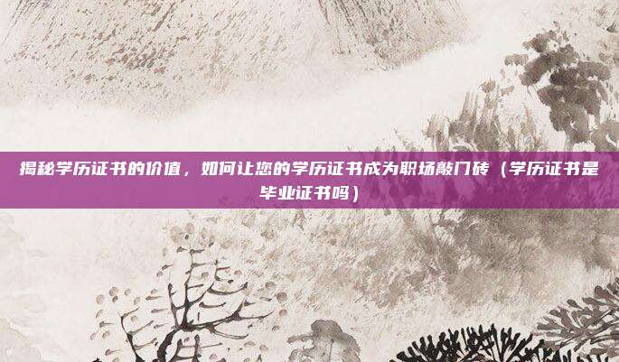揭秘学历证书的价值,如何让您的学历证书成为职场敲门砖(学历证书是毕业证书吗)