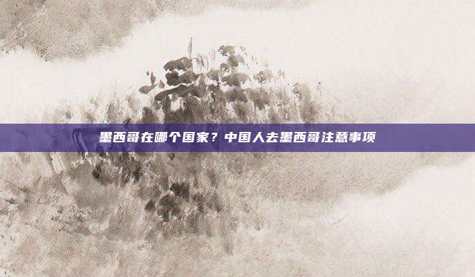 墨西哥在哪个国家?中国人去墨西哥注意事项