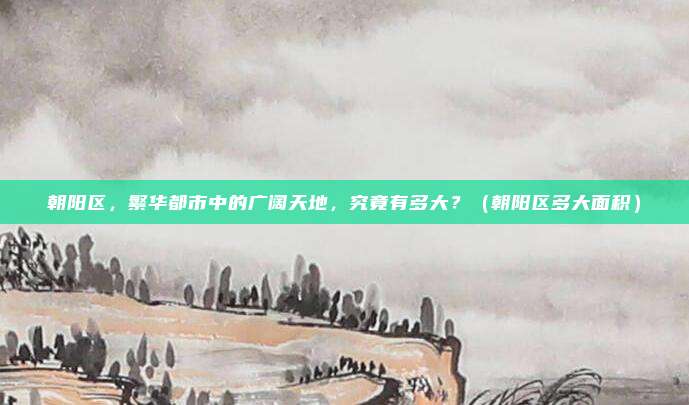 朝阳区,繁华都市中的广阔天地,究竟有多大?(朝阳区多大面积)