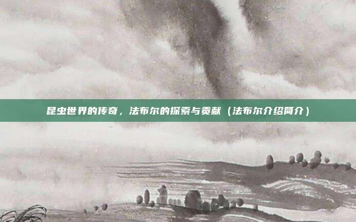 昆虫世界的传奇,法布尔的探索与贡献(法布尔介绍简介)