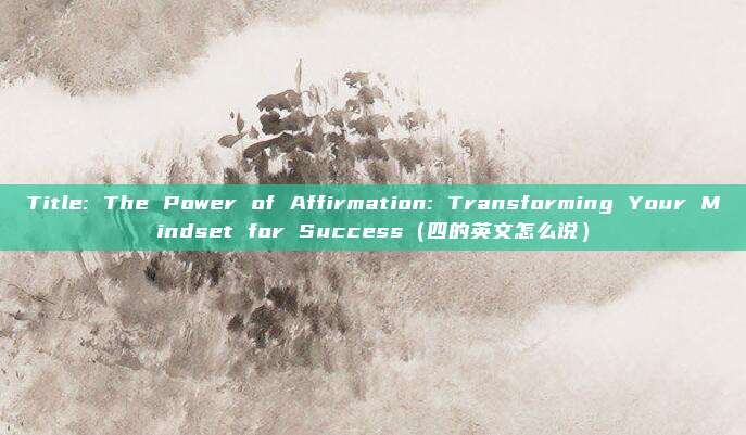 Title: The Power of Affirmation: Transforming Your Mindset for Success(四的英文怎么说)