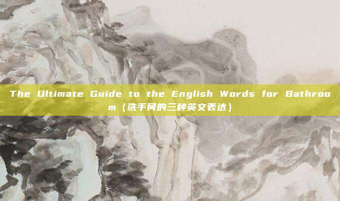 The Ultimate Guide to the English Words for Bathroom(洗手间的三种英文表达)