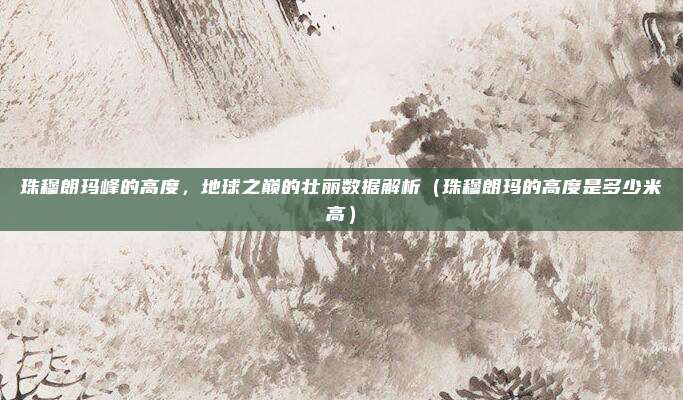 珠穆朗玛峰的高度,地球之巅的壮丽数据解析(珠穆朗玛的高度是多少米高)
