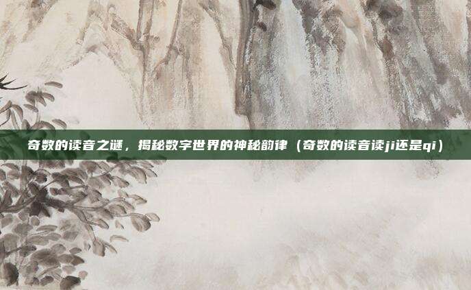 奇数的读音之谜,揭秘数字世界的神秘韵律(奇数的读音读ji还是qi)