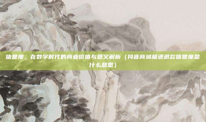 信誉度,在数字时代的商业价值与意义解析(抖音商城极速退款信誉度是什么意思)