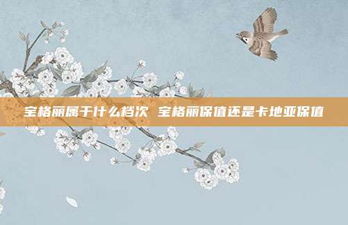 宝格丽属于什么档次 宝格丽保值还是卡地亚保值