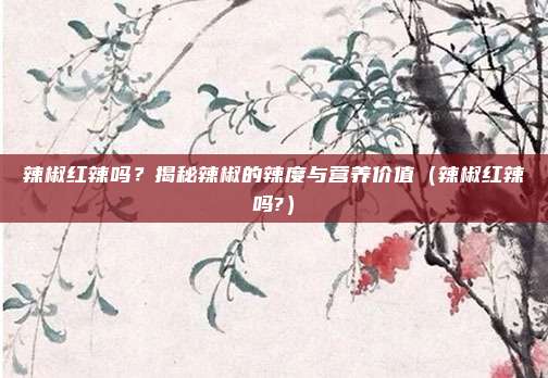 辣椒红辣吗?揭秘辣椒的辣度与营养价值(辣椒红辣吗?)