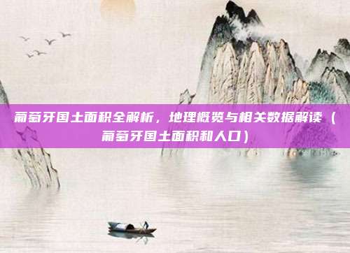 葡萄牙国土面积全解析,地理概览与相关数据解读(葡萄牙国土面积和人口)