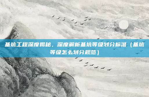 基坑工程深度揭秘,深度解析基坑等级划分标准(基坑等级怎么划分规范)