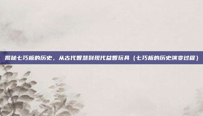 揭秘七巧板的历史,从古代智慧到现代益智玩具(七巧板的历史演变过程)
