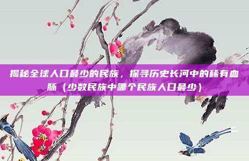 揭秘全球人口最少的民族,探寻历史长河中的稀有血脉(少数民族中哪个民族人口最少)
