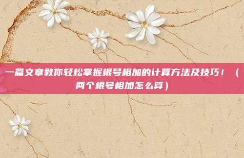 一篇文章教你轻松掌握根号相加的计算方法及技巧!(两个根号相加怎么算)