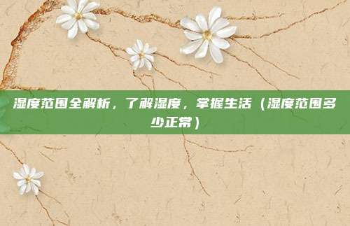 湿度范围全解析,了解湿度,掌握生活(湿度范围多少正常)