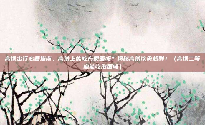 高铁出行必备指南,高铁上能吃方便面吗?揭秘高铁饮食规则!(高铁二等座能吃泡面吗)
