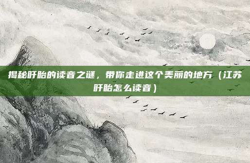 揭秘盱眙的读音之谜，带你走进这个美丽的地方（江苏盱眙怎么读音）
