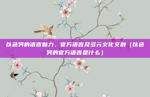 以色列的语言魅力，官方语言及多元文化交融（以色列的官方语言是什么）