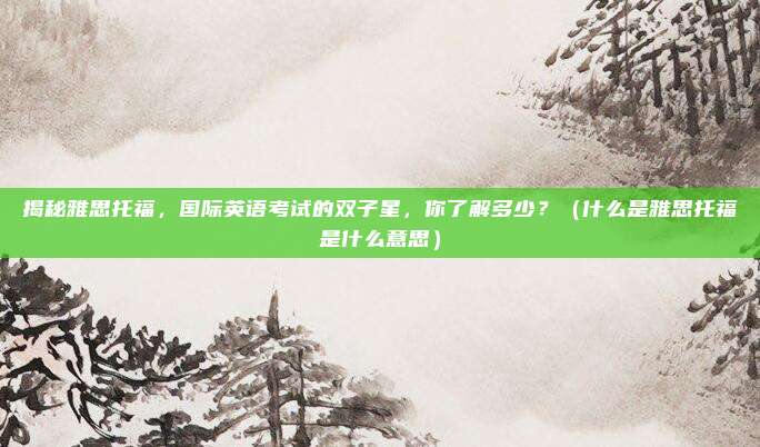 揭秘雅思托福，国际英语考试的双子星，你了解多少？（什么是雅思托福是什么意思）