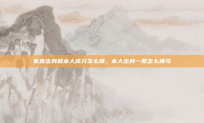 家庭出身和本人成分怎么填,本人出身一般怎么填写