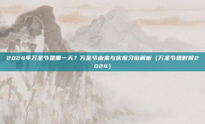 2024年万圣节是哪一天？万圣节由来与庆祝习俗解析（万圣节啥时候2024）