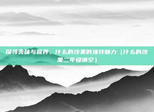 探寻美味与营养，什么的沙果的独特魅力（什么的沙果二年级填空）