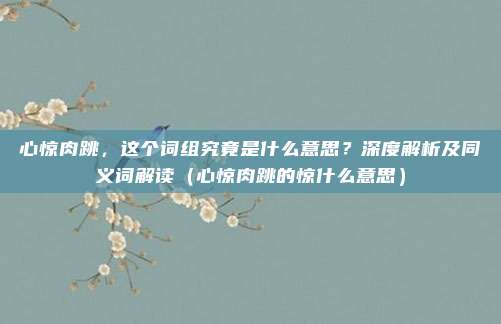 心惊肉跳,这个词组究竟是什么意思?深度解析及同义词解读(心惊肉跳的惊什么意思)