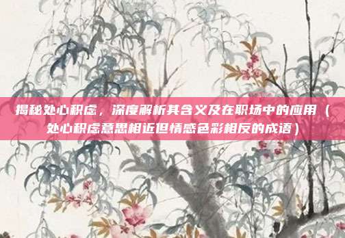 揭秘处心积虑，深度解析其含义及在职场中的应用（处心积虑意思相近但情感色彩相反的成语）