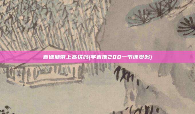 吉他能带上高铁吗(学吉他200一节课贵吗)