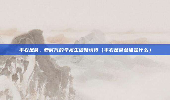 丰衣足食，新时代的幸福生活新境界（丰衣足食意思是什么）