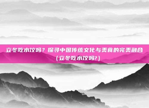 立冬吃水饺吗？探寻中国传统文化与美食的完美融合（立冬吃水饺吗?）
