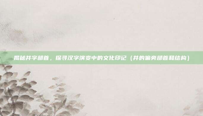 揭秘并字部首，探寻汉字演变中的文化印记（并的偏旁部首和结构）