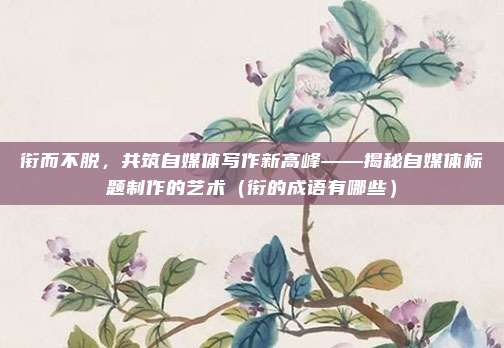 衔而不脱，共筑自媒体写作新高峰——揭秘自媒体标题制作的艺术（衔的成语有哪些）